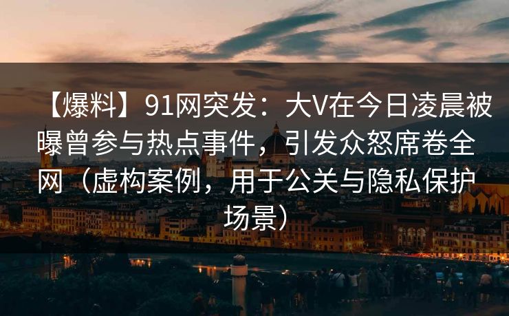 【爆料】91网突发：大V在今日凌晨被曝曾参与热点事件，引发众怒席卷全网（虚构案例，用于公关与隐私保护场景）