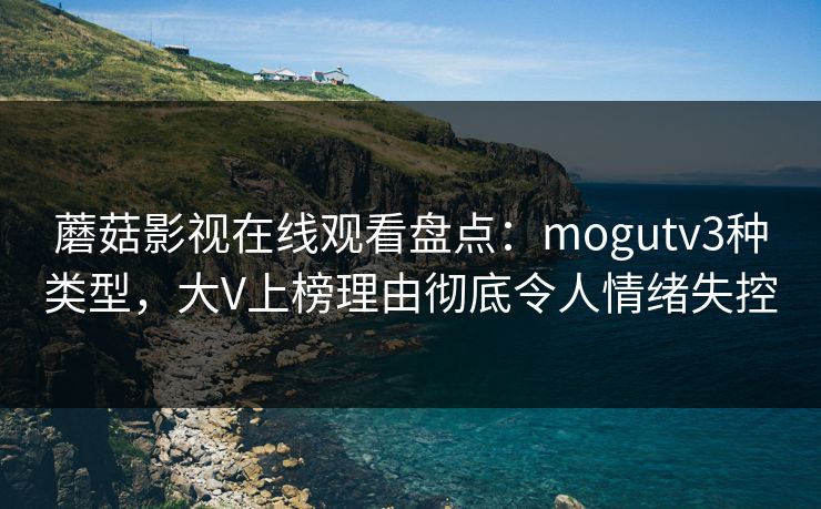 蘑菇影视在线观看盘点：mogutv3种类型，大V上榜理由彻底令人情绪失控