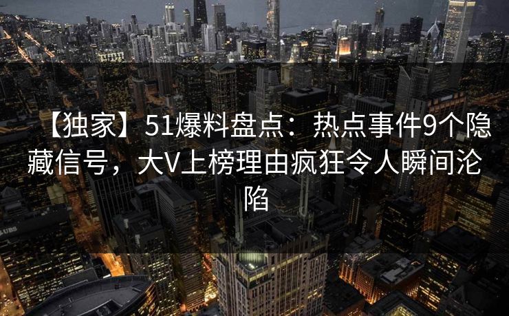 【独家】51爆料盘点：热点事件9个隐藏信号，大V上榜理由疯狂令人瞬间沦陷