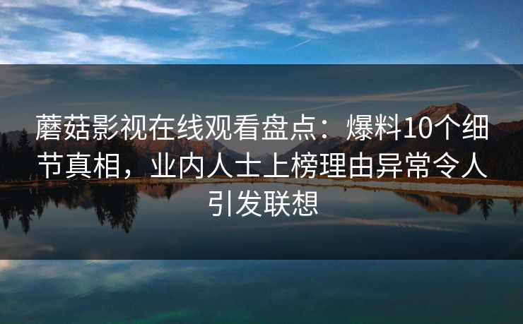 蘑菇影视在线观看盘点：爆料10个细节真相，业内人士上榜理由异常令人引发联想