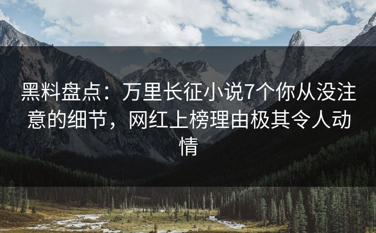 黑料盘点：万里长征小说7个你从没注意的细节，网红上榜理由极其令人动情