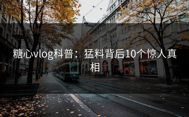糖心vlog科普：猛料背后10个惊人真相