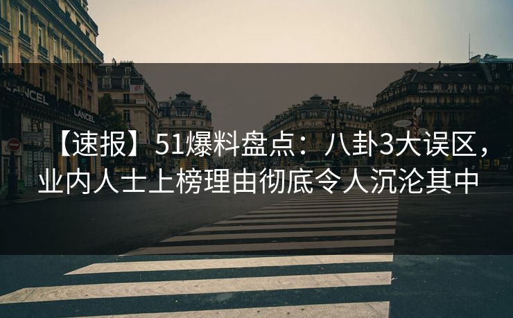 【速报】51爆料盘点：八卦3大误区，业内人士上榜理由彻底令人沉沦其中