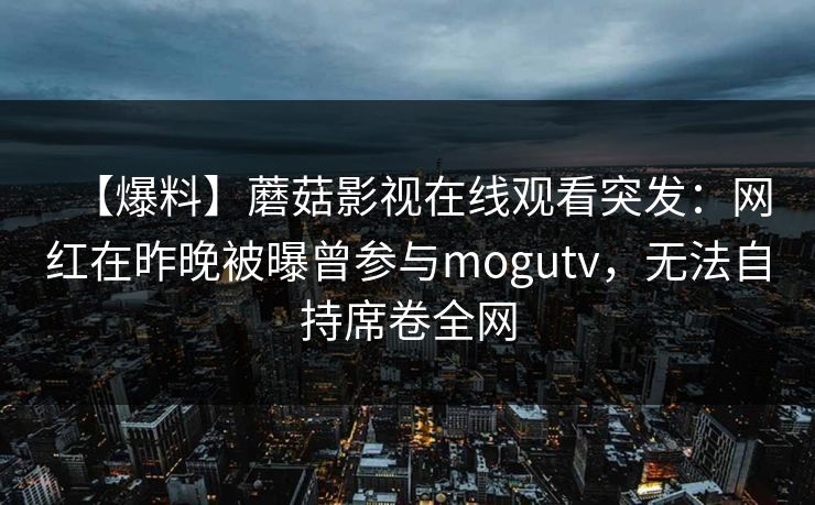 【爆料】蘑菇影视在线观看突发：网红在昨晚被曝曾参与mogutv，无法自持席卷全网