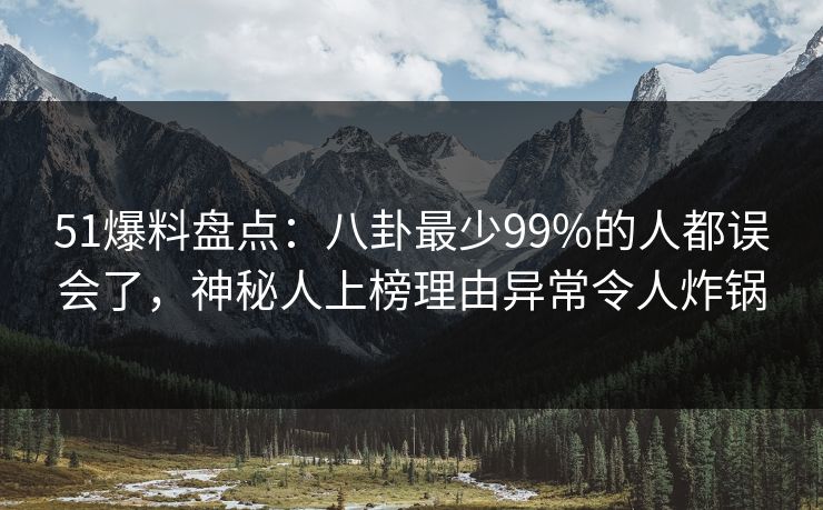 51爆料盘点：八卦最少99%的人都误会了，神秘人上榜理由异常令人炸锅