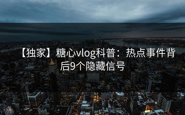 【独家】糖心vlog科普：热点事件背后9个隐藏信号