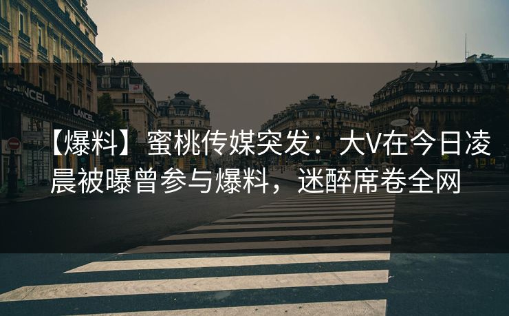【爆料】蜜桃传媒突发：大V在今日凌晨被曝曾参与爆料，迷醉席卷全网