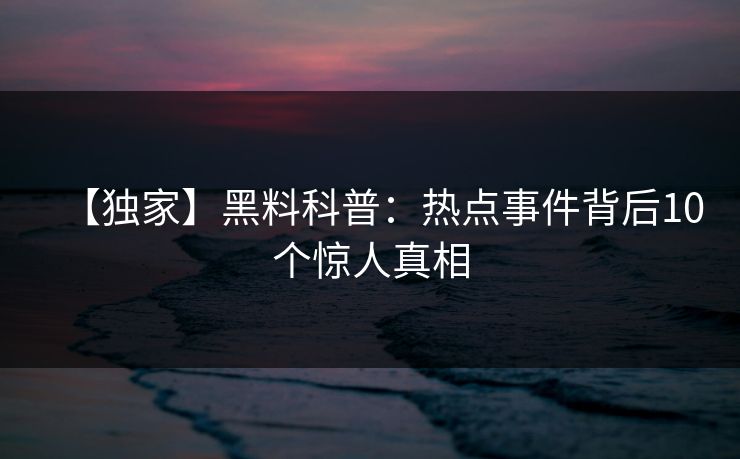 【独家】黑料科普：热点事件背后10个惊人真相