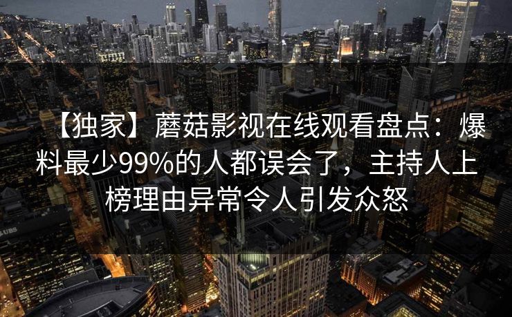 【独家】蘑菇影视在线观看盘点:爆料最少99%的人都误会了,主持人上榜理由异常令人引发众怒 【独家】蘑菇影视在线观看盘点:爆料最少99%的人都误会了,主持人上榜理由异常令人引发众怒