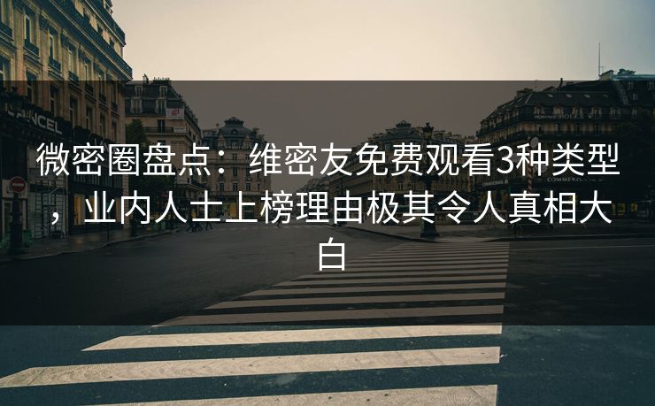 微密圈盘点：维密友免费观看3种类型，业内人士上榜理由极其令人真相大白