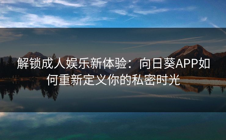 解锁成人娱乐新体验：向日葵APP如何重新定义你的私密时光
