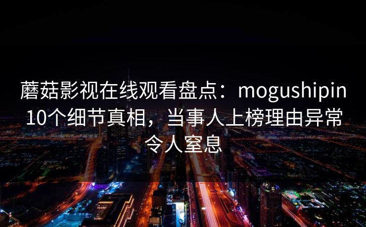 蘑菇影视在线观看盘点：mogushipin10个细节真相，当事人上榜理由异常令人窒息