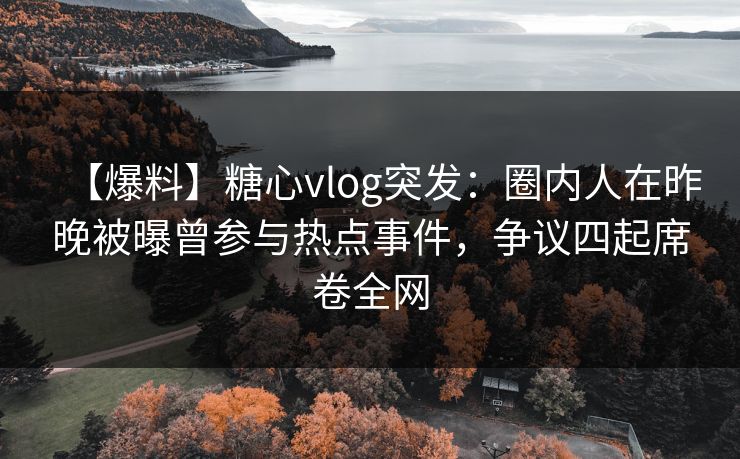 【爆料】糖心vlog突发：圈内人在昨晚被曝曾参与热点事件，争议四起席卷全网
