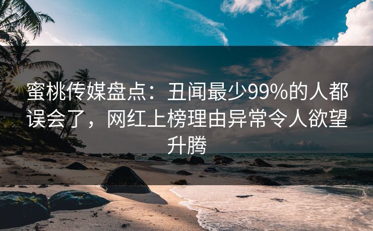 蜜桃传媒盘点：丑闻最少99%的人都误会了，网红上榜理由异常令人欲望升腾