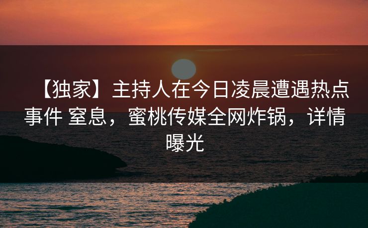 【独家】主持人在今日凌晨遭遇热点事件 窒息，蜜桃传媒全网炸锅，详情曝光