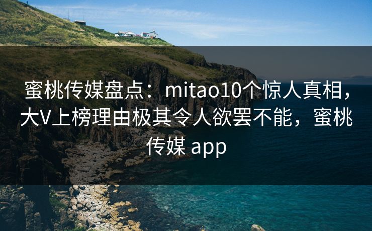 蜜桃传媒盘点：mitao10个惊人真相，大V上榜理由极其令人欲罢不能，蜜桃传媒 app