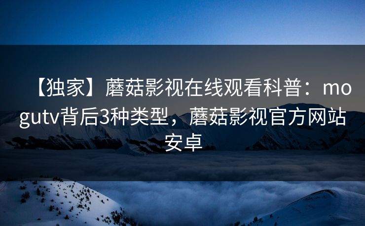 【独家】蘑菇影视在线观看科普：mogutv背后3种类型，蘑菇影视官方网站安卓