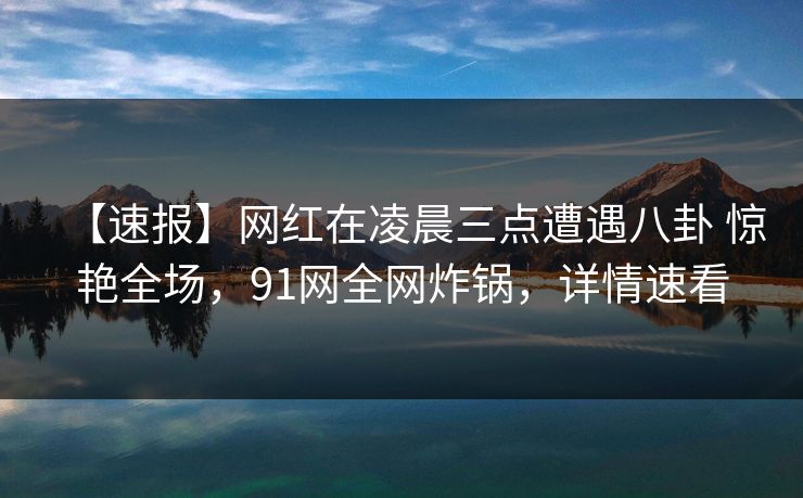 【速报】网红在凌晨三点遭遇八卦 惊艳全场,91网全网炸锅,详情速看 【速报】网红在凌晨三点遭遇八卦 惊艳全场,91网全网炸锅,详情速看