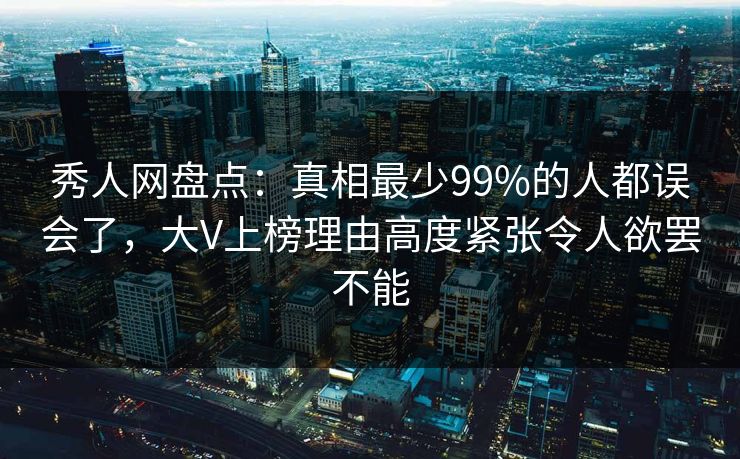 秀人网盘点：真相最少99%的人都误会了，大V上榜理由高度紧张令人欲罢不能
