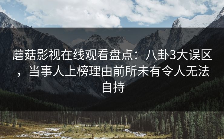 蘑菇影视在线观看盘点:八卦3大误区,当事人上榜理由前所未有令人无法自持 蘑菇影视在线观看盘点:八卦3大误区,当事人上榜理由前所未有令人无法自持