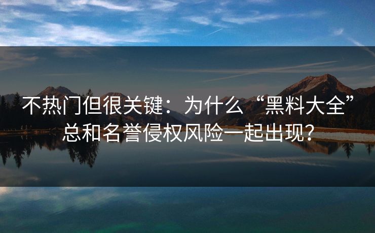 不热门但很关键：为什么“黑料大全”总和名誉侵权风险一起出现？