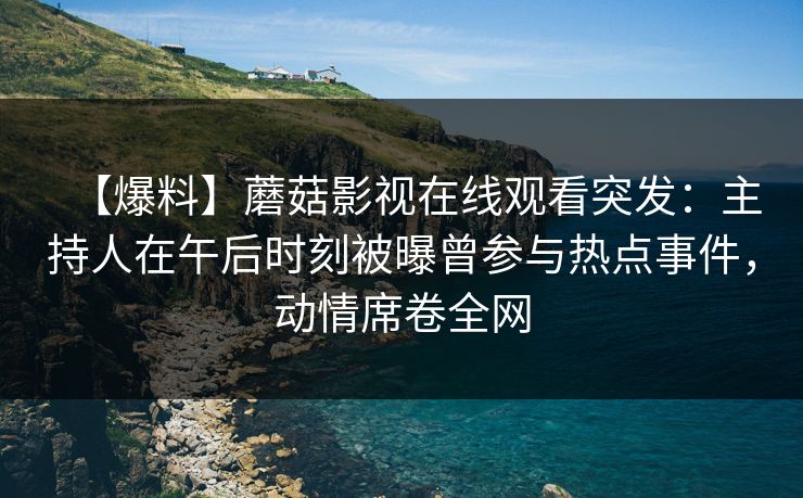 【爆料】蘑菇影视在线观看突发：主持人在午后时刻被曝曾参与热点事件，动情席卷全网