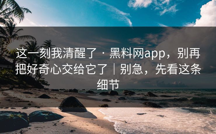 这一刻我清醒了 · 黑料网app，别再把好奇心交给它了｜别急，先看这条细节