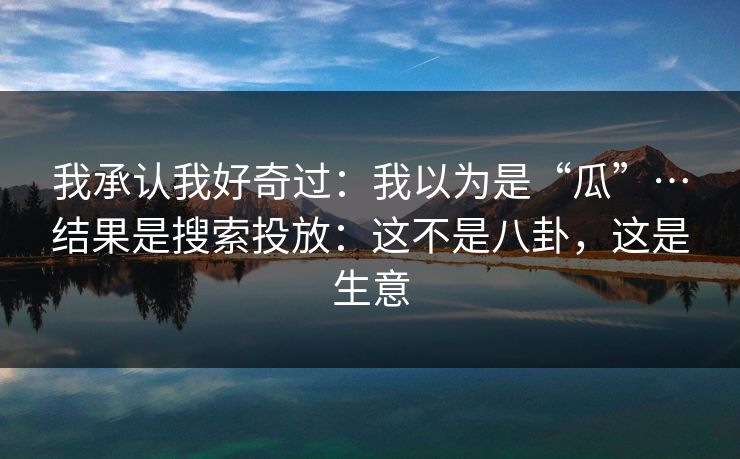 我承认我好奇过：我以为是“瓜”…结果是搜索投放：这不是八卦，这是生意