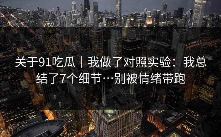 关于91吃瓜｜我做了对照实验：我总结了7个细节…别被情绪带跑