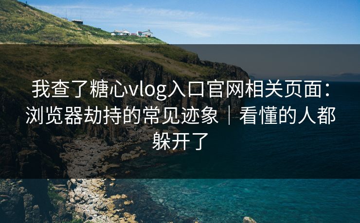 我查了糖心vlog入口官网相关页面：浏览器劫持的常见迹象｜看懂的人都躲开了