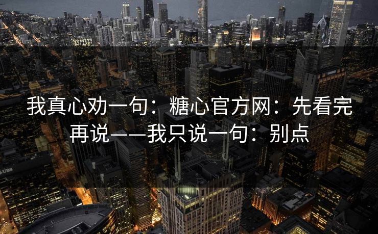 我真心劝一句：糖心官方网：先看完再说——我只说一句：别点