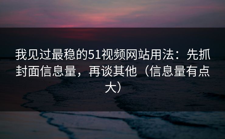 我见过最稳的51视频网站用法：先抓封面信息量，再谈其他（信息量有点大）