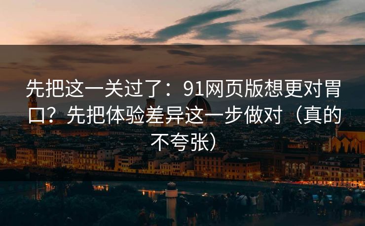 先把这一关过了：91网页版想更对胃口？先把体验差异这一步做对（真的不夸张）