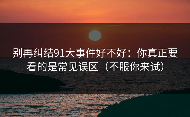 别再纠结91大事件好不好:你真正要看的是常见误区(不服你来试) 别再纠结91大事件好不好:你真正要看的是常见误区(不服你来试)