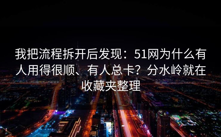 我把流程拆开后发现：51网为什么有人用得很顺、有人总卡？分水岭就在收藏夹整理