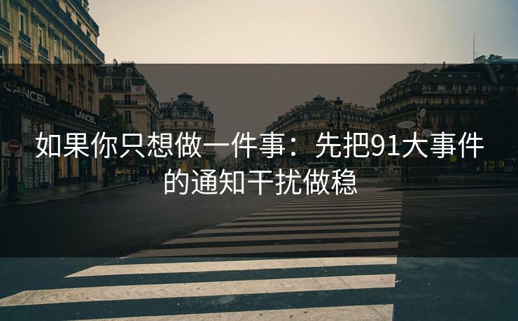 如果你只想做一件事：先把91大事件的通知干扰做稳