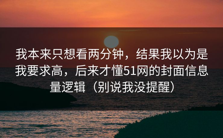 我本来只想看两分钟,结果我以为是我要求高,后来才懂51网的封面信息量逻辑(别说我没提醒) 我本来只想看两分钟,结果我以为是我要求高,后来才懂51网的封面信息量逻辑(别说我没提醒)
