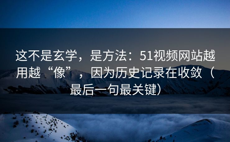 这不是玄学，是方法：51视频网站越用越“像”，因为历史记录在收敛（最后一句最关键）