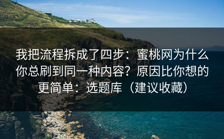 我把流程拆成了四步：蜜桃网为什么你总刷到同一种内容？原因比你想的更简单：选题库（建议收藏）