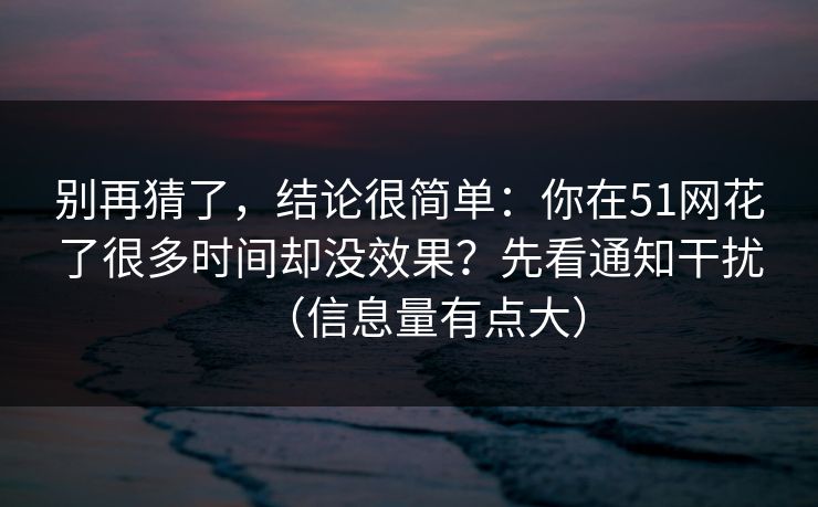 别再猜了，结论很简单：你在51网花了很多时间却没效果？先看通知干扰（信息量有点大）