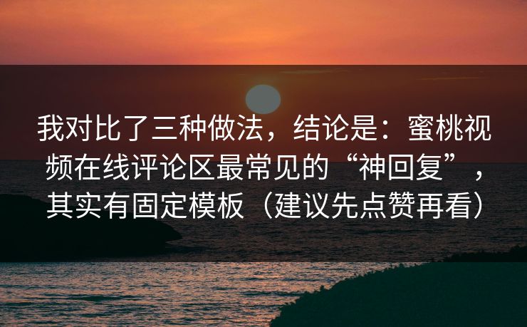 我对比了三种做法，结论是：蜜桃视频在线评论区最常见的“神回复”，其实有固定模板（建议先点赞再看）